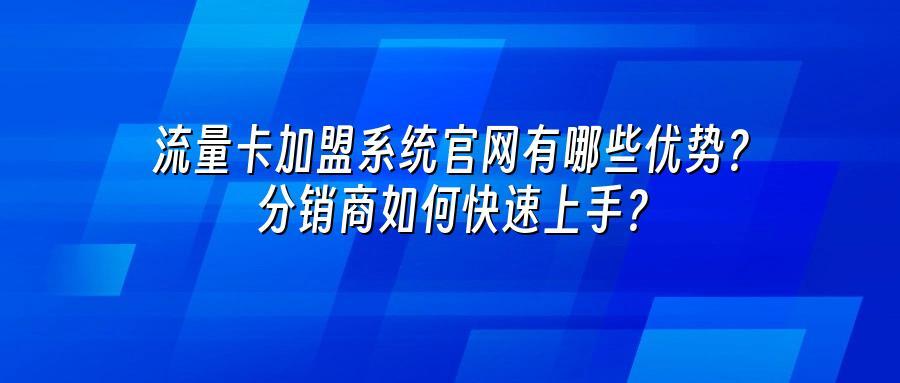 流量卡加盟系统官网有哪些优势？分销商如何快速上手？