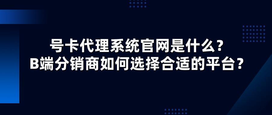 号卡代理系统官网是什么？B端分销商如何选择合适的平台？
