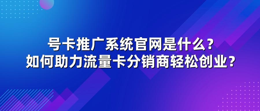 号卡推广系统官网是什么？如何助力流量卡分销商轻松创业？
