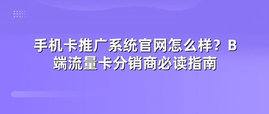 手机卡推广系统官网怎么样？B端流量卡分销商必读指南