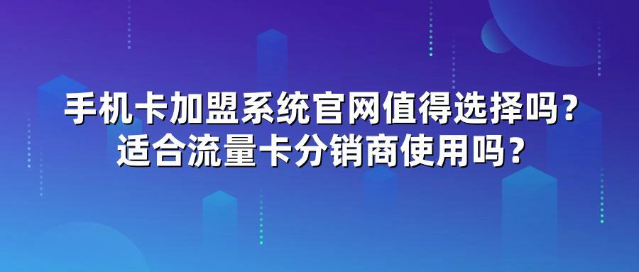 手机卡加盟系统官网值得选择吗？适合流量卡分销商使用吗？