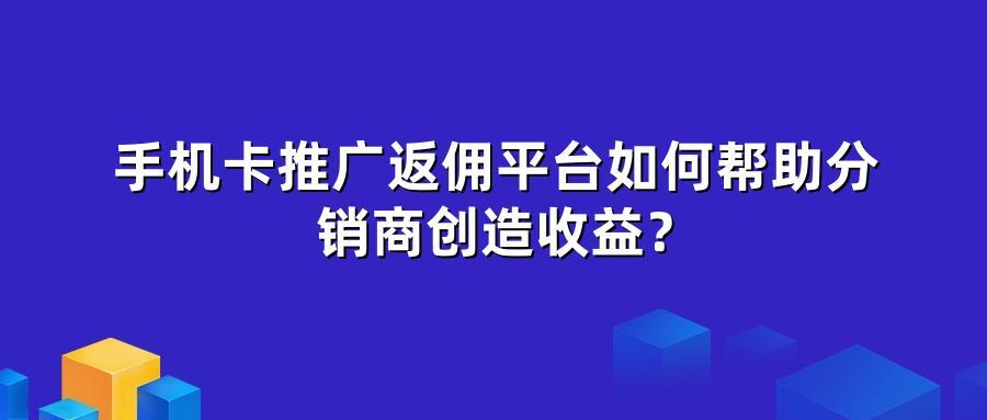 手机卡推广返佣平台如何帮助分销商创造收益？