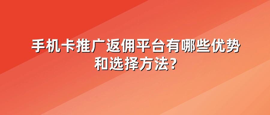 手机卡推广返佣平台有哪些优势和选择方法？