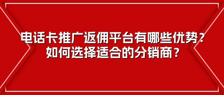 电话卡推广返佣平台有哪些优势？如何选择适合的分销商？