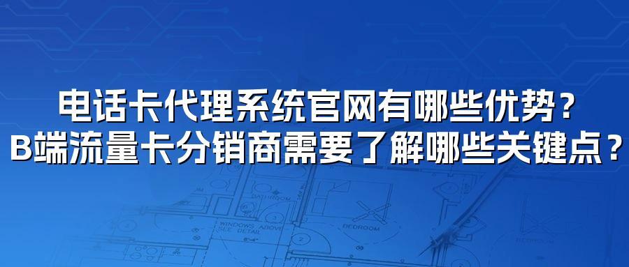 电话卡代理系统官网有哪些优势？B端流量卡分销商需要了解哪些关键点？