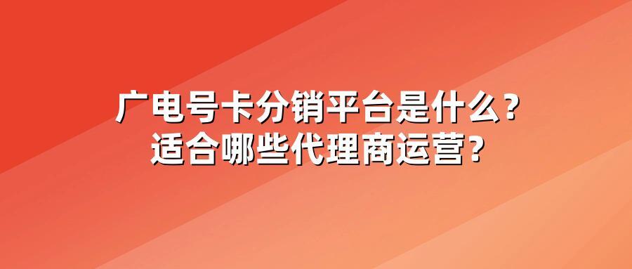 广电号卡分销平台是什么？适合哪些代理商运营？