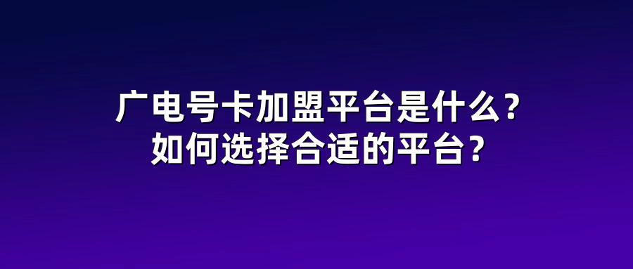 广电号卡加盟平台是什么？如何选择合适的平台？