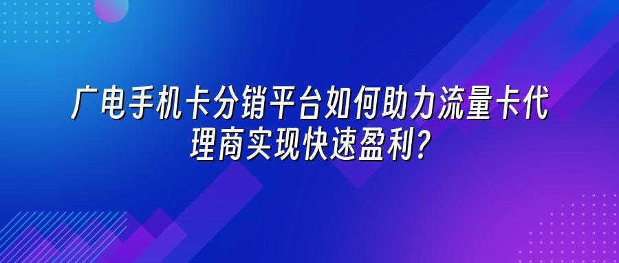 广电手机卡分销平台如何助力流量卡代理商实现快速盈利？