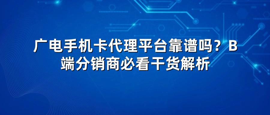 广电手机卡代理平台靠谱吗？B端分销商必看干货解析