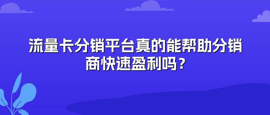 流量卡分销平台真的能帮助分销商快速盈利吗？