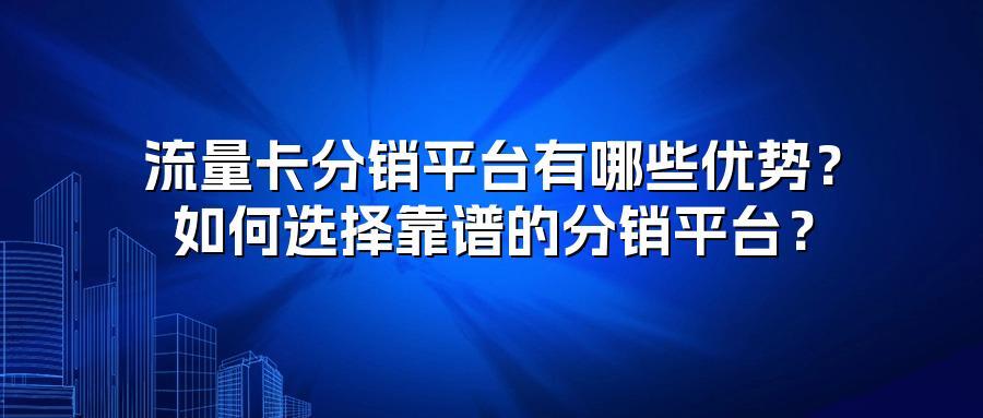 流量卡分销平台有哪些优势？如何选择靠谱的分销平台？
