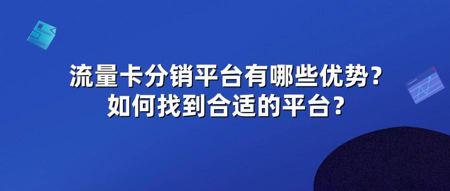 流量卡分销平台有哪些优势？如何找到合适的平台？