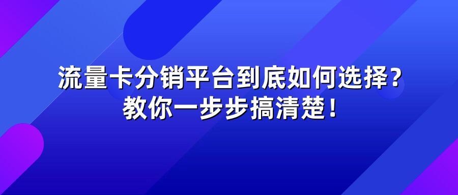 流量卡分销平台到底如何选择？教你一步步搞清楚！
