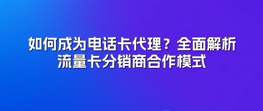 如何成为电话卡代理？全面解析流量卡分销商合作模式
