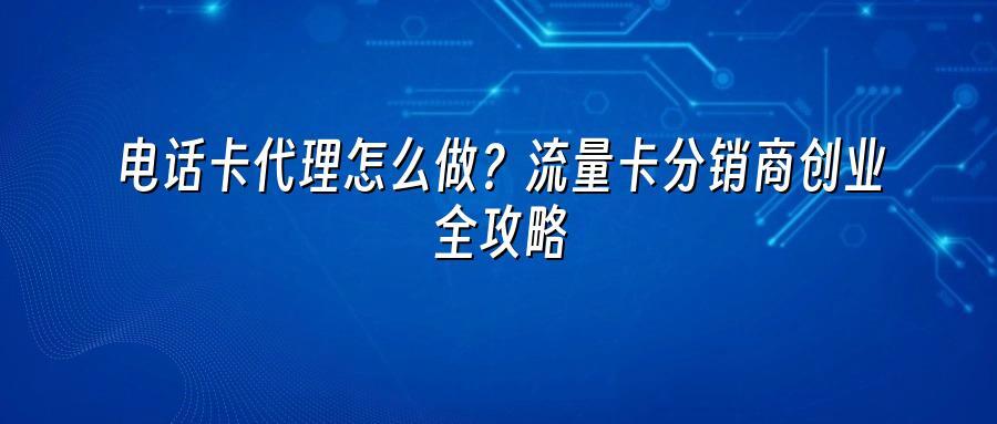 电话卡代理怎么做？流量卡分销商创业全攻略