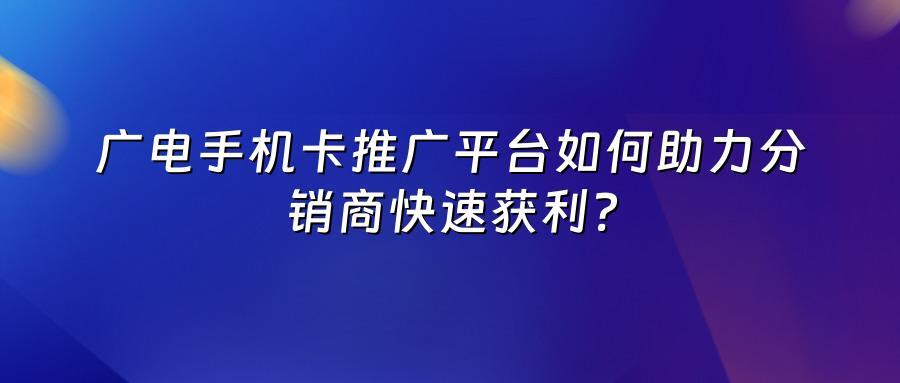 广电手机卡推广平台如何助力分销商快速获利？