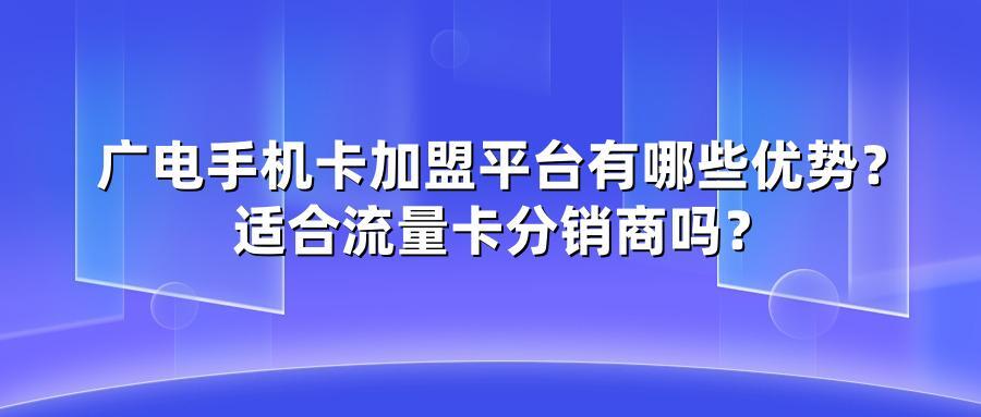 广电手机卡加盟平台有哪些优势？适合流量卡分销商吗？