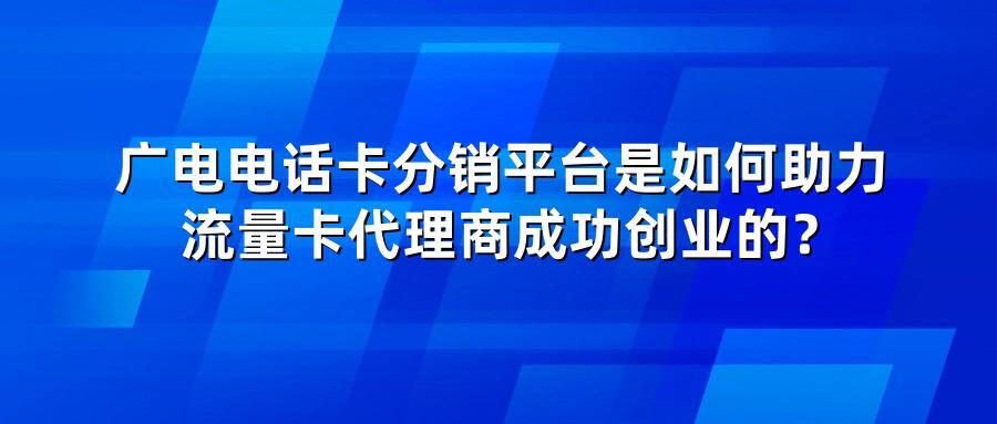 广电电话卡分销平台是如何助力流量卡代理商成功创业的？