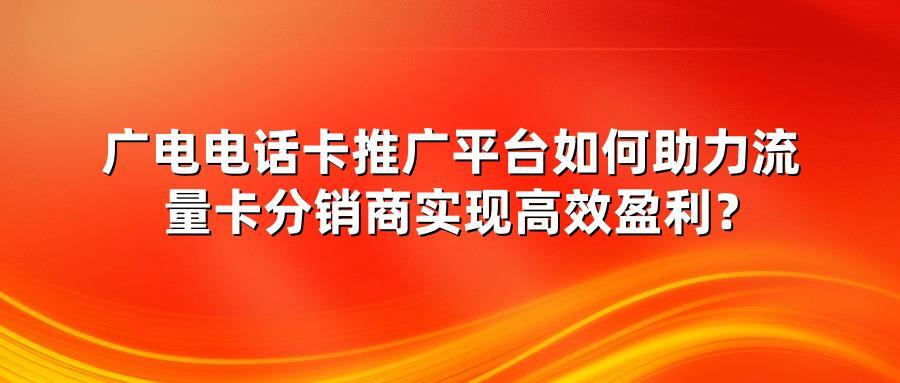 广电电话卡推广平台如何助力流量卡分销商实现高效盈利？