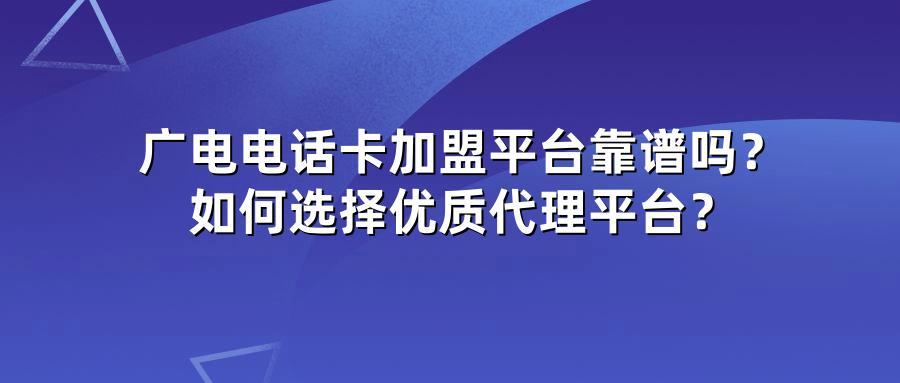 广电电话卡加盟平台靠谱吗？如何选择优质代理平台？