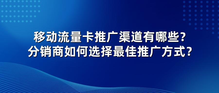 移动流量卡推广渠道有哪些？分销商如何选择最佳推广方式？