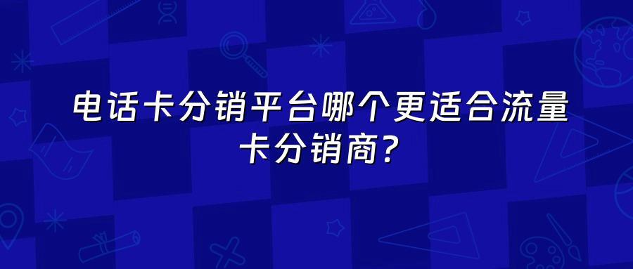 电话卡分销平台哪个更适合流量卡分销商？