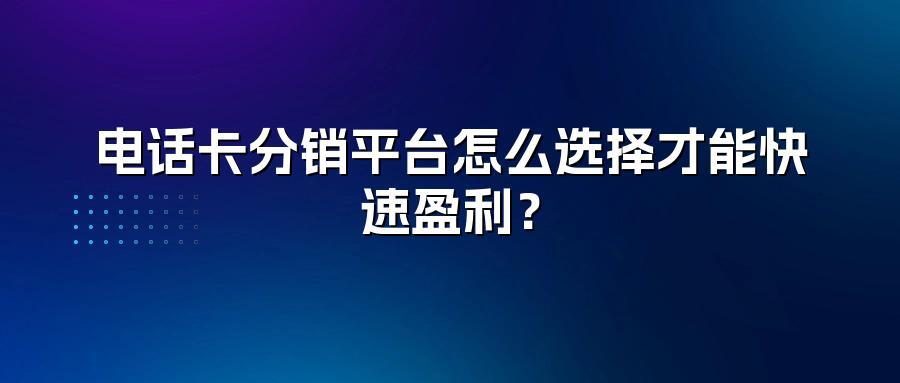 电话卡分销平台怎么选择才能快速盈利？