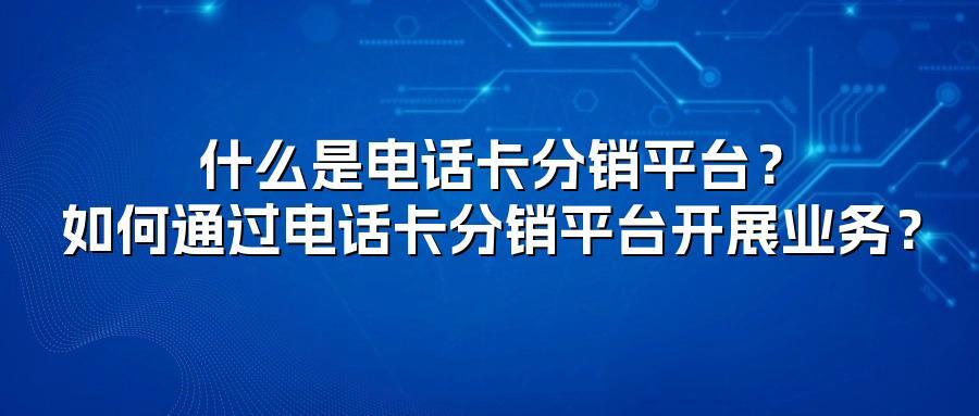 什么是电话卡分销平台？如何通过电话卡分销平台开展业务？