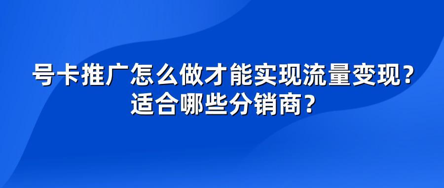 号卡推广怎么做才能实现流量变现？适合哪些分销商？