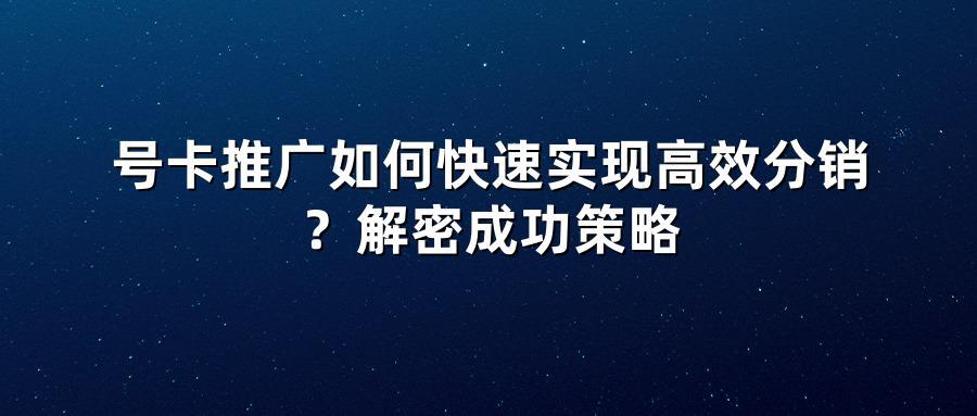 号卡推广如何快速实现高效分销？解密成功策略