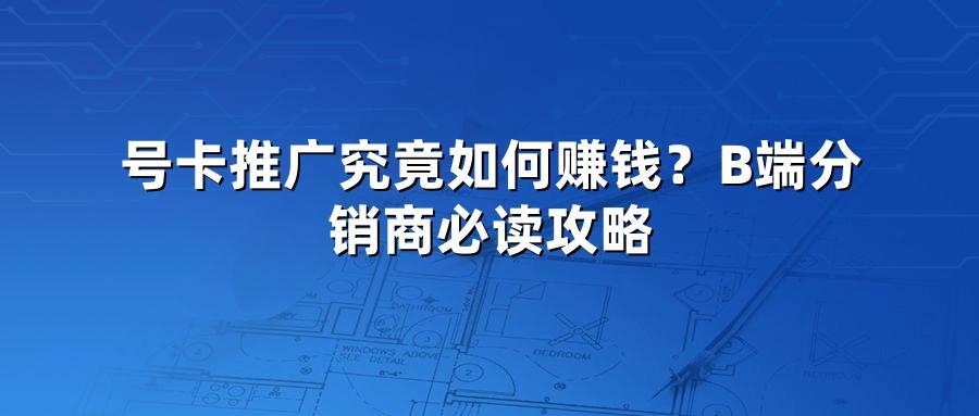 号卡推广究竟如何赚钱？B端分销商必读攻略