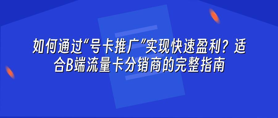 如何通过“号卡推广”实现快速盈利？适合B端流量卡分销商的完整指南