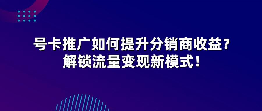 号卡推广如何提升分销商收益？解锁流量变现新模式！