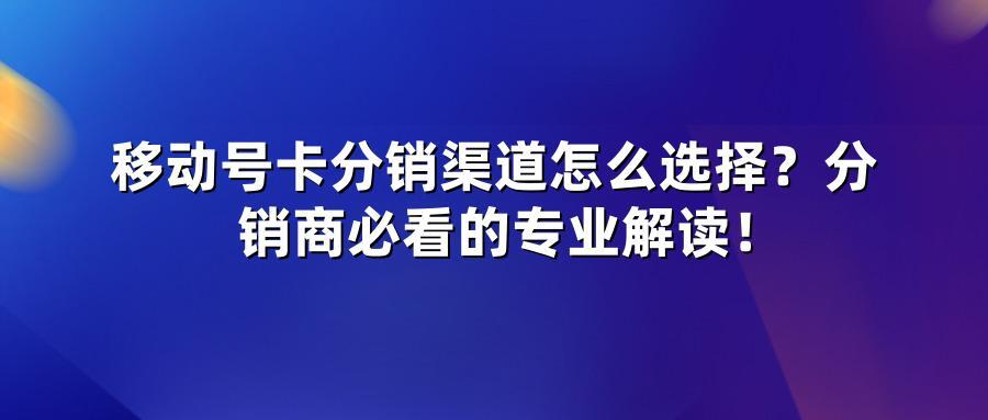 移动号卡分销渠道怎么选择？分销商必看的专业解读！