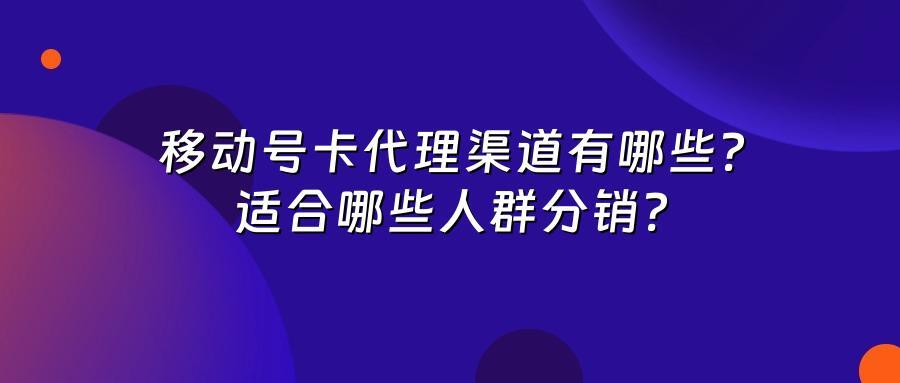 移动号卡代理渠道有哪些？适合哪些人群分销？