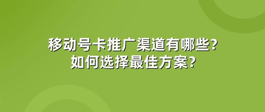移动号卡推广渠道有哪些？如何选择最佳方案？