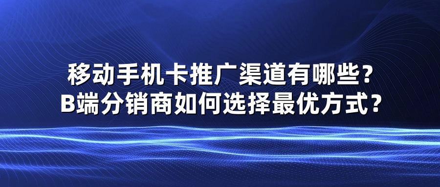 移动手机卡推广渠道有哪些？B端分销商如何选择最优方式？