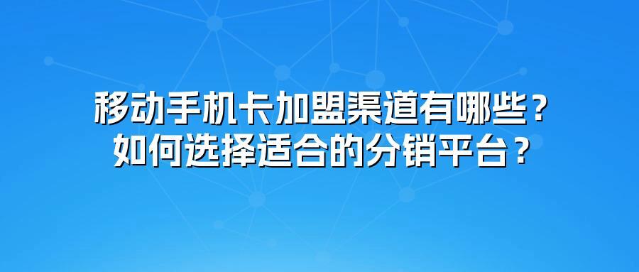 移动手机卡加盟渠道有哪些？如何选择适合的分销平台？