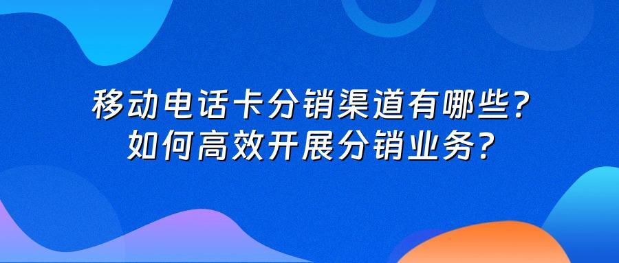 移动电话卡分销渠道有哪些？如何高效开展分销业务？