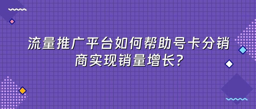 流量推广平台如何帮助号卡分销商实现销量增长？