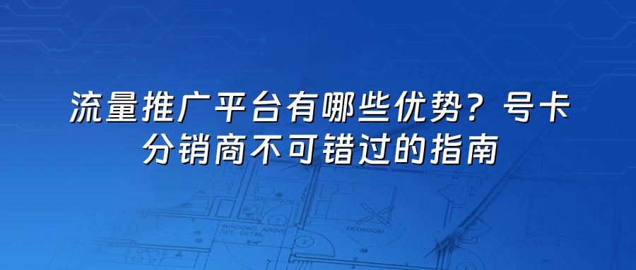 流量推广平台有哪些优势？号卡分销商不可错过的指南