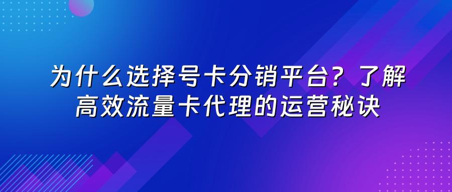 为什么选择号卡分销平台？了解高效流量卡代理的运营秘诀