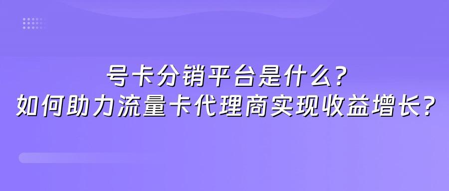 号卡分销平台是什么？如何助力流量卡代理商实现收益增长？