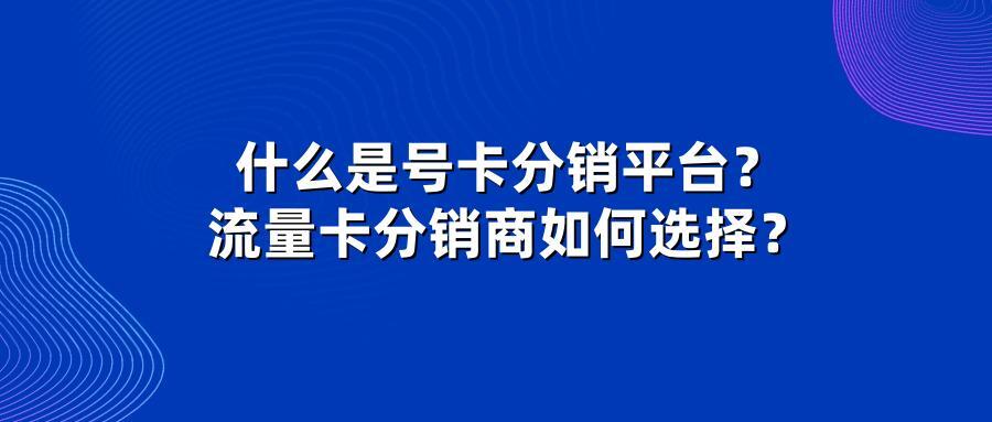 什么是号卡分销平台？流量卡分销商如何选择？