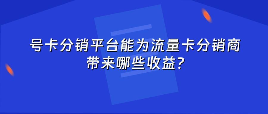 号卡分销平台能为流量卡分销商带来哪些收益？