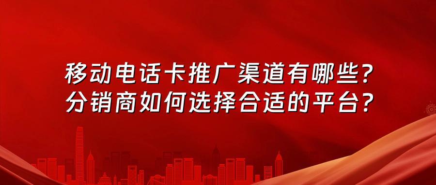 移动电话卡推广渠道有哪些？分销商如何选择合适的平台？
