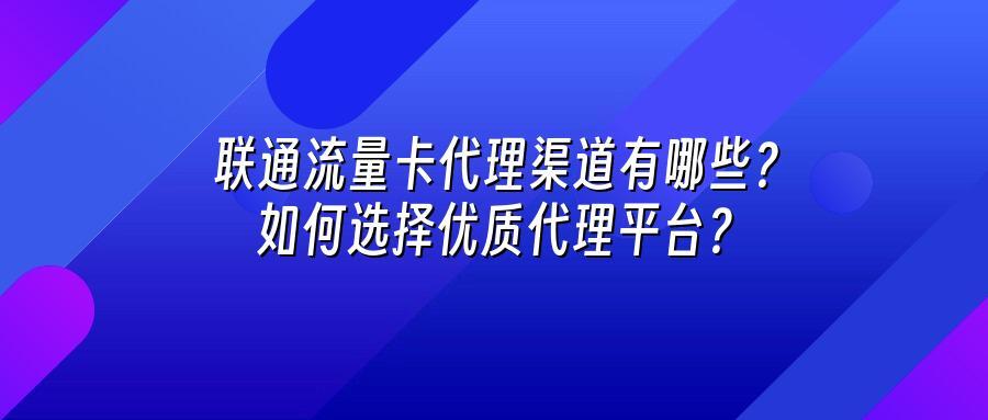 联通流量卡代理渠道有哪些？如何选择优质代理平台？