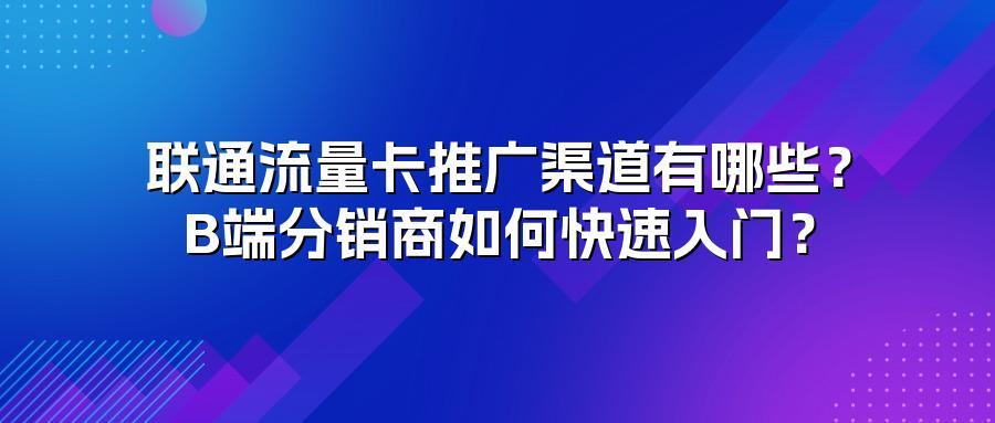 联通流量卡推广渠道有哪些？B端分销商如何快速入门？