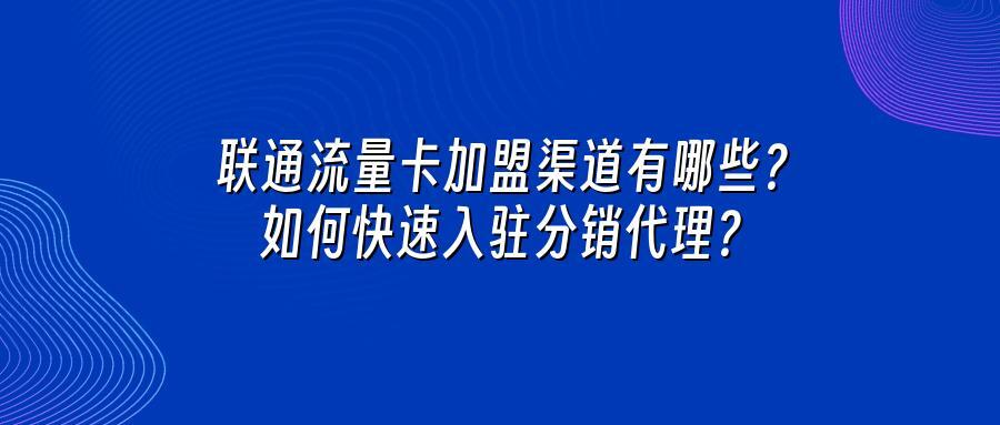 联通流量卡加盟渠道有哪些？如何快速入驻分销代理？