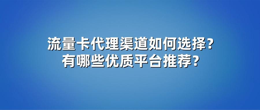 流量卡代理渠道如何选择？有哪些优质平台推荐？